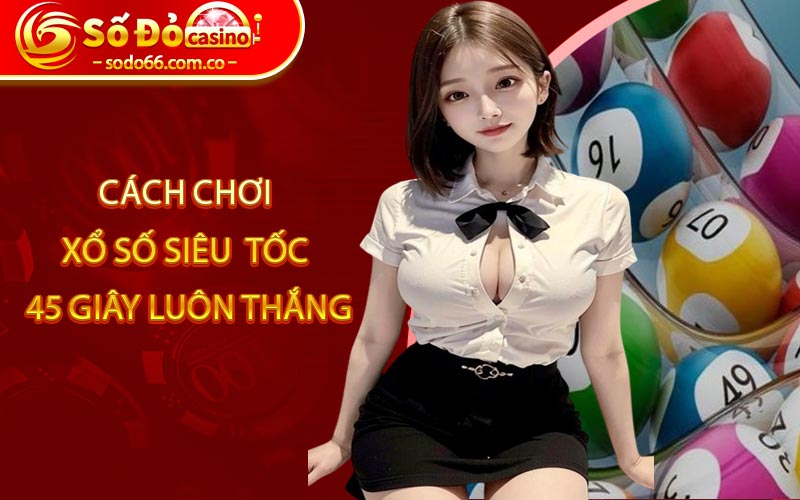Xổ Số Siêu Tốc 45 Giây - Thế Giới Cá Cược Siêu Hấp Dẫn 5 Cách chơi xổ số siêu tốc 45 giây để luôn thắng