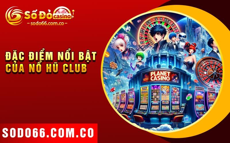 Nổ Hũ Club - Lợi Ích Của Chương Trình Khuyến Mãi Hấp Dẫn 3 Đặc điểm nổi bật của Nổ hũ club