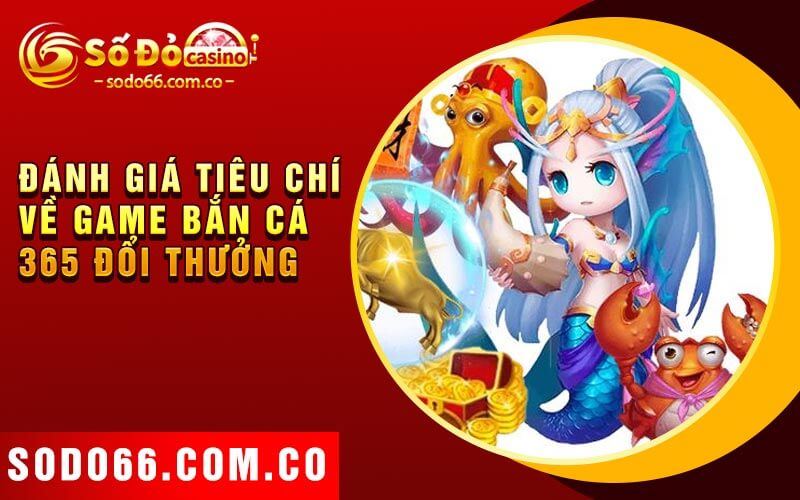 Bắn Cá 365 Đổi Thưởng - Tựa Game Bắn Cá Hàng Đầu 3 Đánh giá tiêu chí về game bắn cá 365 đổi thưởng