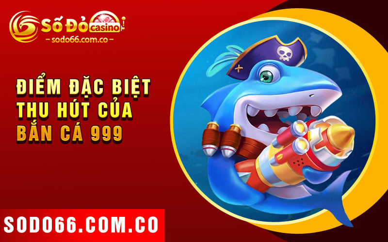 Bắn Cá 999 - Đồ Họa Sắc Nét, Âm Thanh Sống Động 3 Điểm Đặc Biệt Thu Hút Của Bắn Cá 999